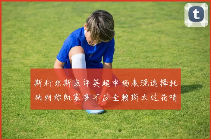 斯科尔斯点评英超中场表现选择托纳利称凯塞多不应全赖斯太过花哨