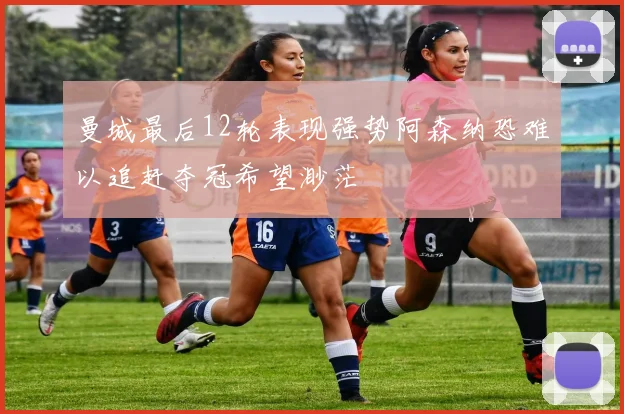 曼城最后12轮表现强势阿森纳恐难以追赶夺冠希望渺茫