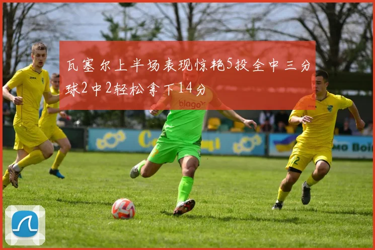 瓦塞尔上半场表现惊艳5投全中三分球2中2轻松拿下14分