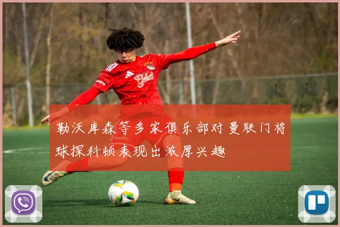 勒沃库森等多家俱乐部对曼联门将球探科顿表现出浓厚兴趣