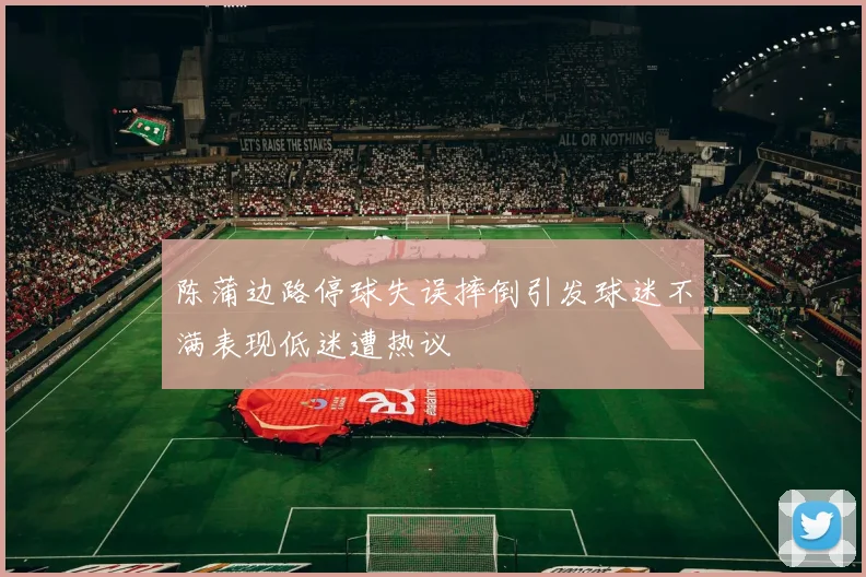 陈蒲边路停球失误摔倒引发球迷不满表现低迷遭热议