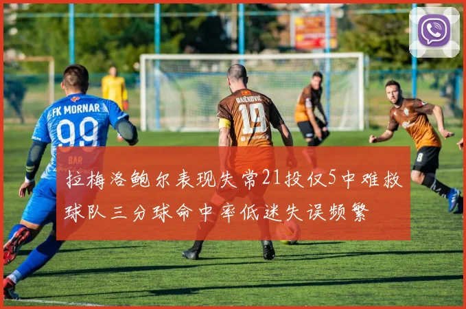 拉梅洛鲍尔表现失常21投仅5中难救球队三分球命中率低迷失误频繁