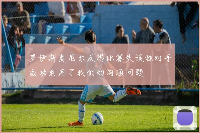 罗伊斯奥尼尔反思比赛失误称对手成功利用了我们的沟通问题