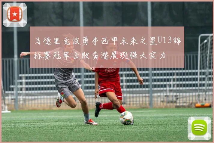 马德里竞技勇夺西甲未来之星U13锦标赛冠军击败黄潜展现强大实力