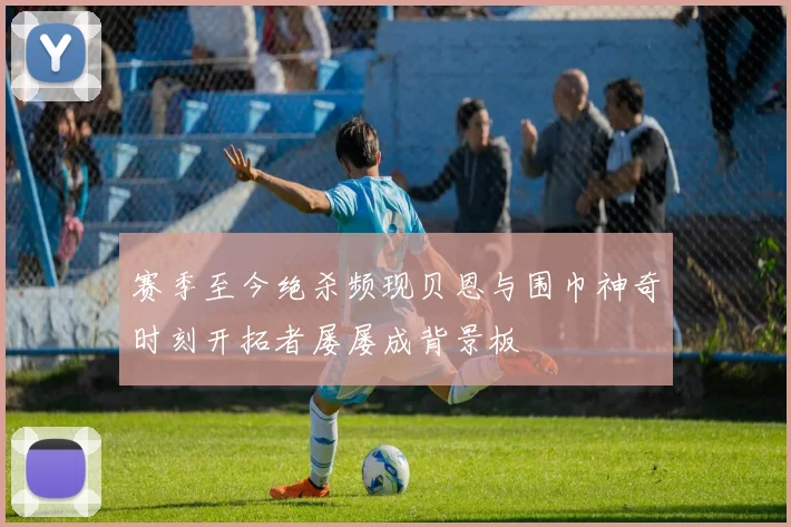赛季至今绝杀频现贝恩与围巾神奇时刻开拓者屡屡成背景板