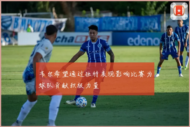 韦尔希望通过独特表现影响比赛为球队贡献积极力量