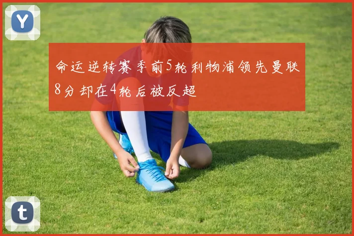 命运逆转赛季前5轮利物浦领先曼联8分却在4轮后被反超