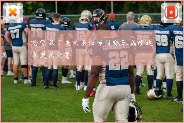 哈登放下老大身份专注球队成绩追求更高荣誉