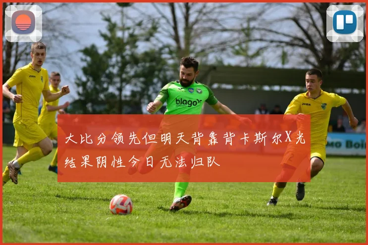 大比分领先但明天背靠背卡斯尔X光结果阴性今日无法归队