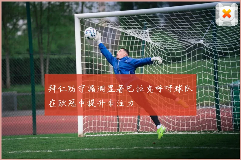 拜仁防守漏洞显著巴拉克呼吁球队在欧冠中提升专注力