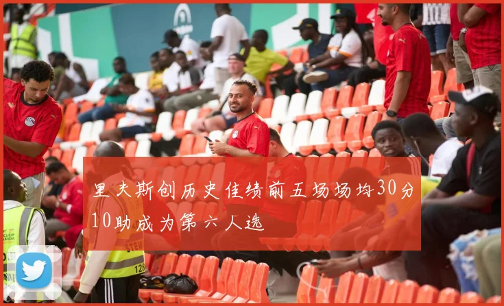 里夫斯创历史佳绩前五场场均30分10助成为第六人选