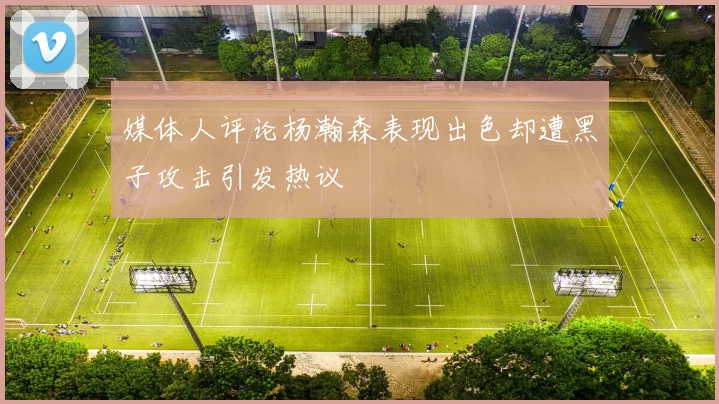 媒体人评论杨瀚森表现出色却遭黑子攻击引发热议