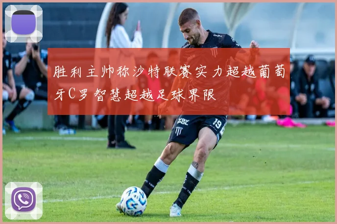胜利主帅称沙特联赛实力超越葡萄牙C罗智慧超越足球界限