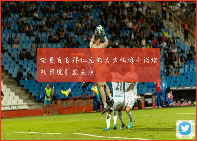 哈曼直言拜仁无能为力帕梅卡诺续约困境引发关注