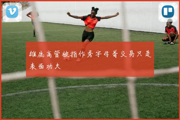 雄鹿高管被指作秀字母哥交易只是表面功夫