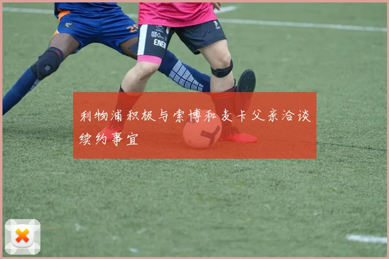 利物浦积极与索博和麦卡父亲洽谈续约事宜