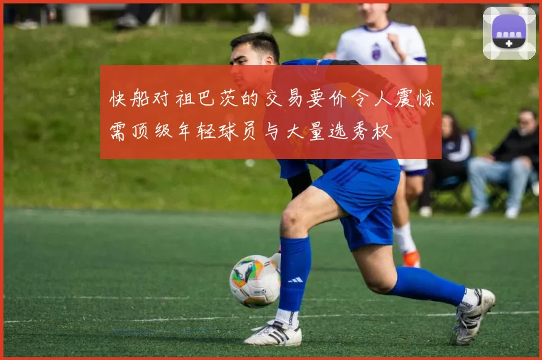 快船对祖巴茨的交易要价令人震惊需顶级年轻球员与大量选秀权