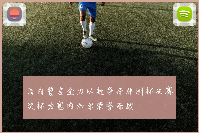 马内誓言全力以赴争夺非洲杯决赛奖杯为塞内加尔荣誉而战
